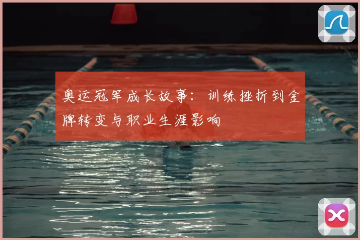 奥运冠军成长故事：训练挫折到金牌转变与职业生涯影响