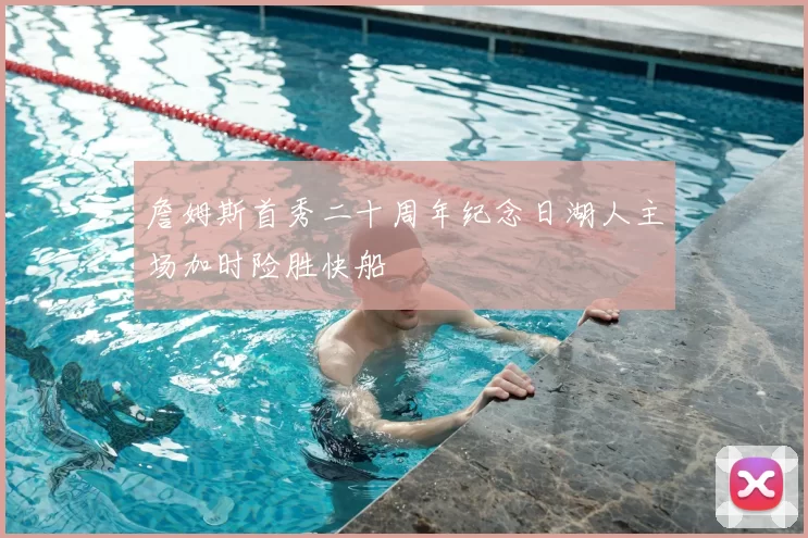 詹姆斯首秀二十周年纪念日湖人主场加时险胜快船