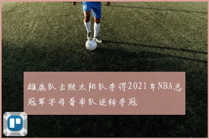 雄鹿队击败太阳队夺得2021年NBA总冠军字母哥率队逆转夺冠