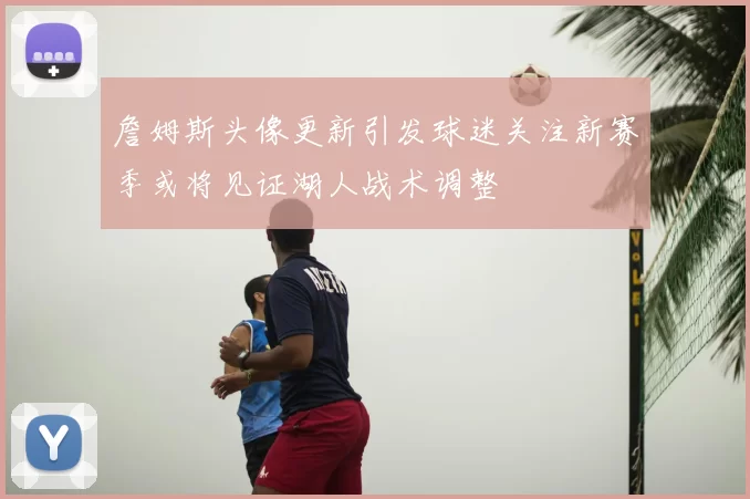 詹姆斯头像更新引发球迷关注新赛季或将见证湖人战术调整