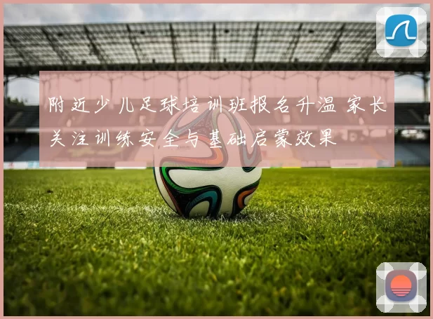 附近少儿足球培训班报名升温 家长关注训练安全与基础启蒙效果