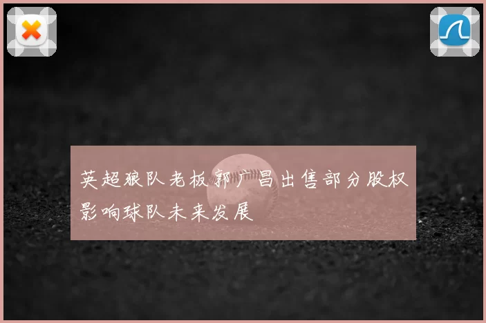 英超狼队老板郭广昌出售部分股权影响球队未来发展