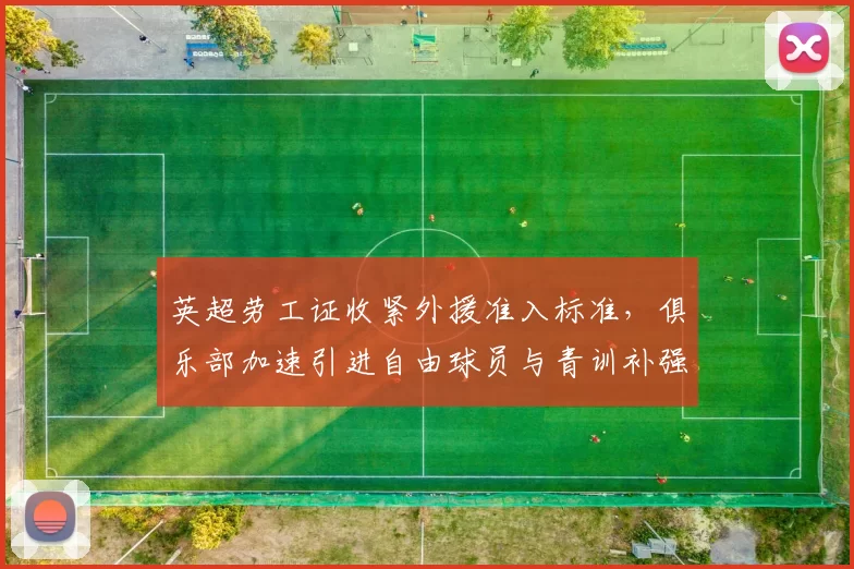 英超劳工证收紧外援准入标准，俱乐部加速引进自由球员与青训补强