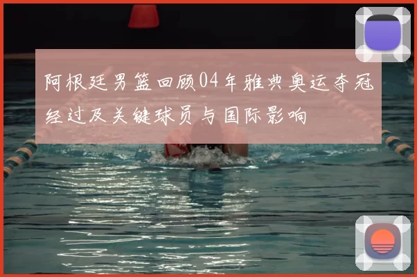 阿根廷男篮回顾04年雅典奥运夺冠经过及关键球员与国际影响