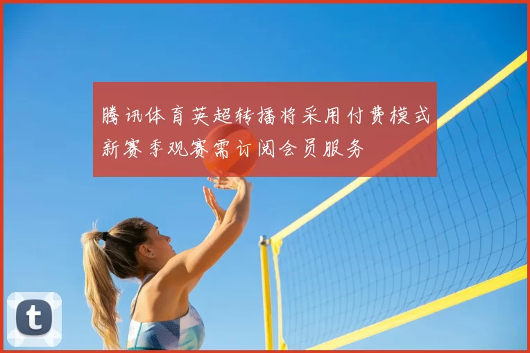 腾讯体育英超转播将采用付费模式新赛季观赛需订阅会员服务