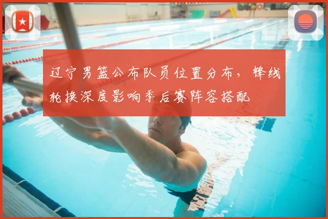 辽宁男篮公布队员位置分布，锋线轮换深度影响季后赛阵容搭配