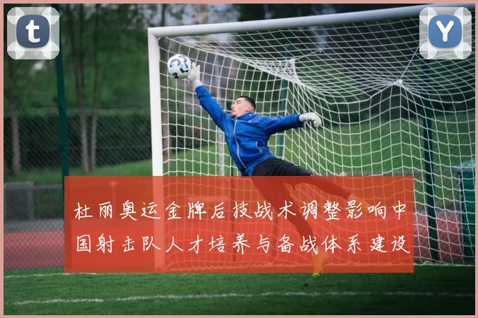 杜丽奥运金牌后技战术调整影响中国射击队人才培养与备战体系建设