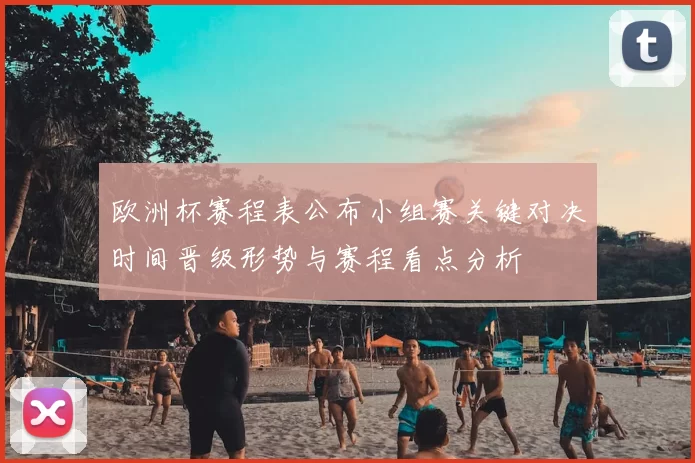 欧洲杯赛程表公布小组赛关键对决时间晋级形势与赛程看点分析