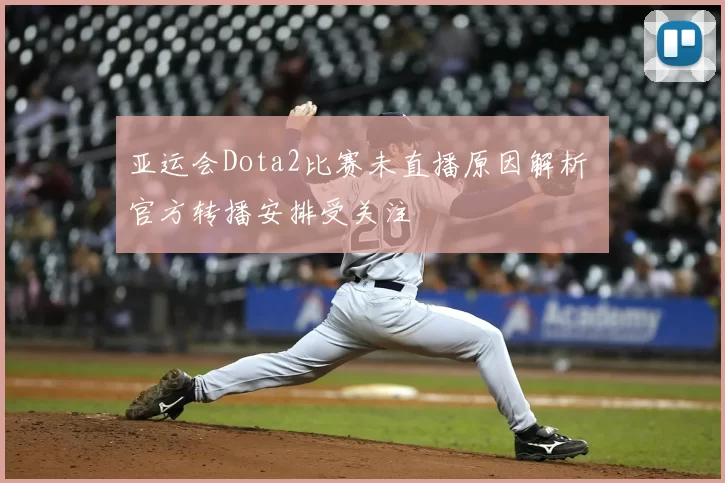 亚运会Dota2比赛未直播原因解析 官方转播安排受关注