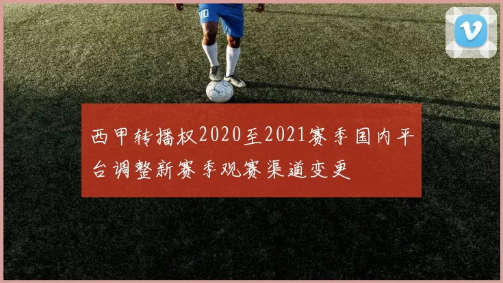 西甲转播权2020至2021赛季国内平台调整新赛季观赛渠道变更