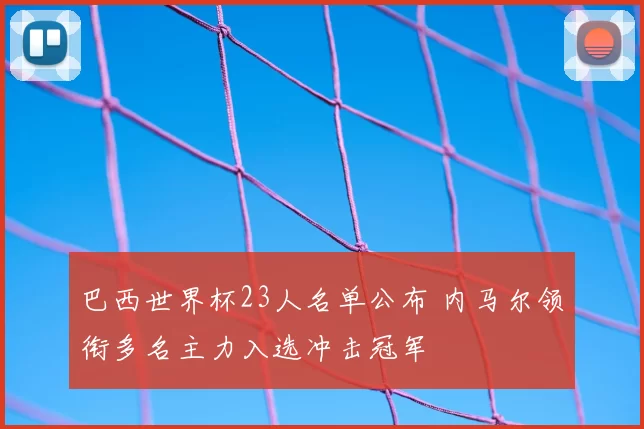 巴西世界杯23人名单公布 内马尔领衔多名主力入选冲击冠军