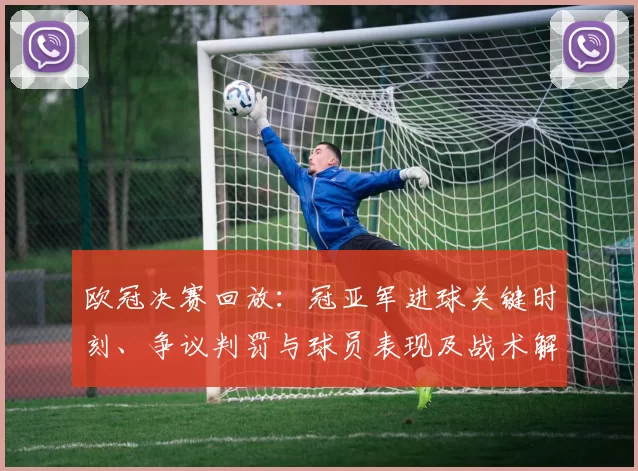 欧冠决赛回放：冠亚军进球关键时刻、争议判罚与球员表现及战术解析