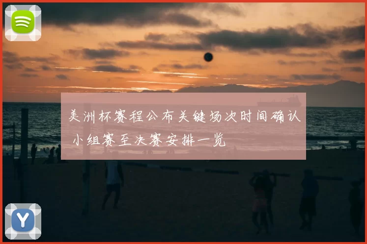 美洲杯赛程公布关键场次时间确认 小组赛至决赛安排一览