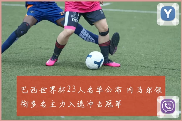 巴西世界杯23人名单公布 内马尔领衔多名主力入选冲击冠军