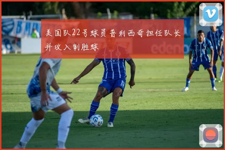 美国队22号球员普利西奇担任队长并攻入制胜球