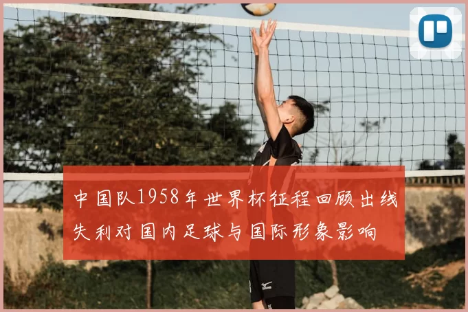 中国队1958年世界杯征程回顾出线失利对国内足球与国际形象影响