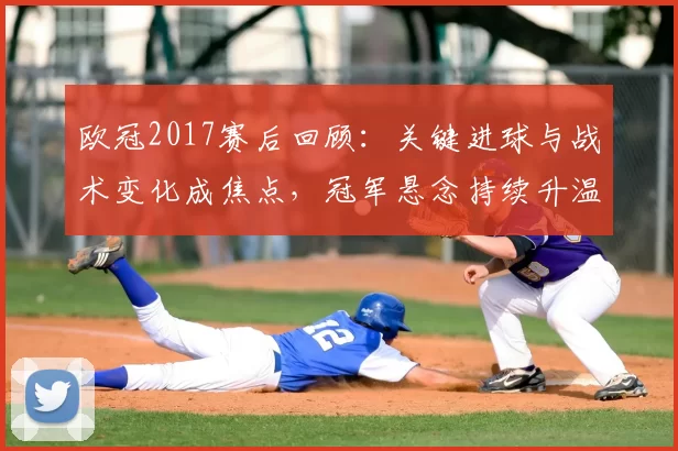 欧冠2017赛后回顾：关键进球与战术变化成焦点，冠军悬念持续升温