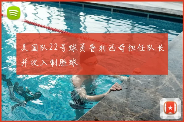 美国队22号球员普利西奇担任队长并攻入制胜球