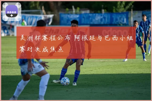 美洲杯赛程公布 阿根廷与巴西小组赛对决成焦点