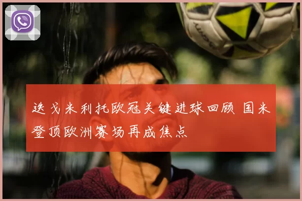 迭戈米利托欧冠关键进球回顾 国米登顶欧洲赛场再成焦点