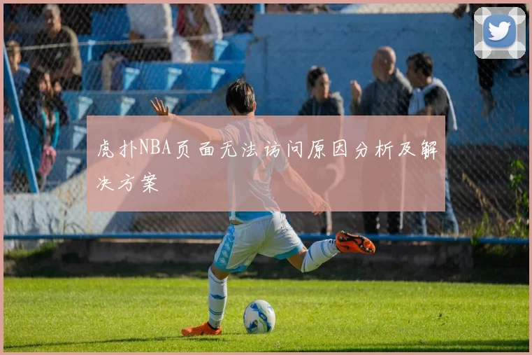 虎扑NBA页面无法访问原因分析及解决方案