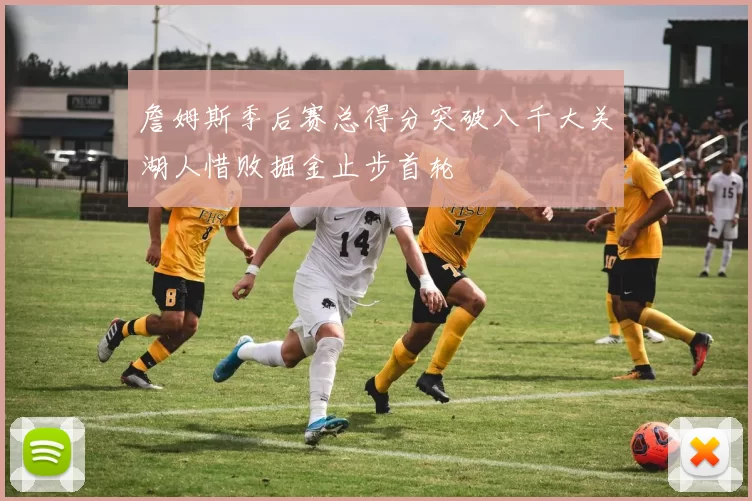 詹姆斯季后赛总得分突破八千大关湖人惜败掘金止步首轮