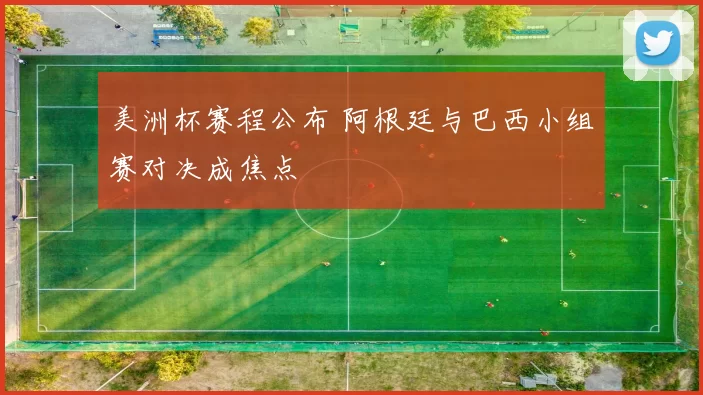 美洲杯赛程公布 阿根廷与巴西小组赛对决成焦点