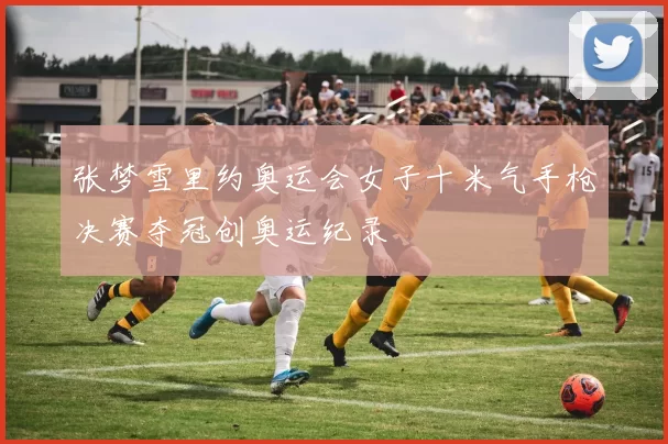 张梦雪里约奥运会女子十米气手枪决赛夺冠创奥运纪录