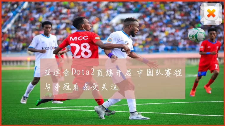 亚运会Dota2直播开启 中国队赛程与夺冠看点受关注