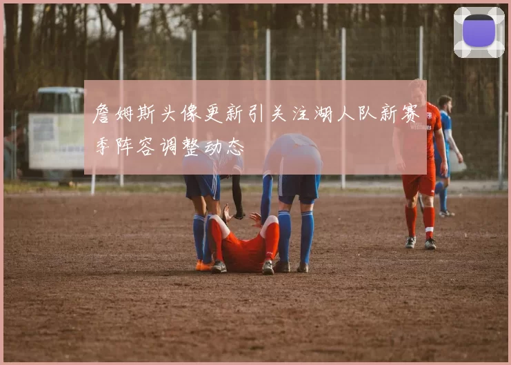 詹姆斯头像更新引关注湖人队新赛季阵容调整动态