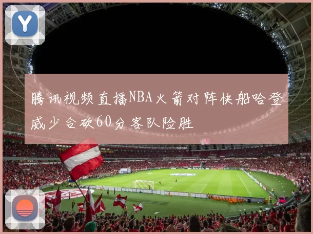 腾讯视频直播NBA火箭对阵快船哈登威少合砍60分客队险胜
