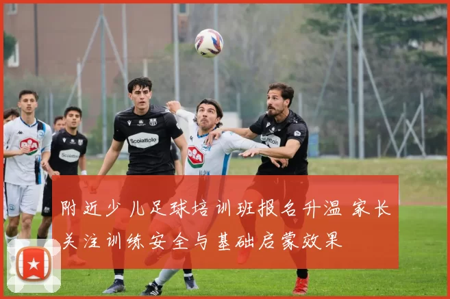 附近少儿足球培训班报名升温 家长关注训练安全与基础启蒙效果