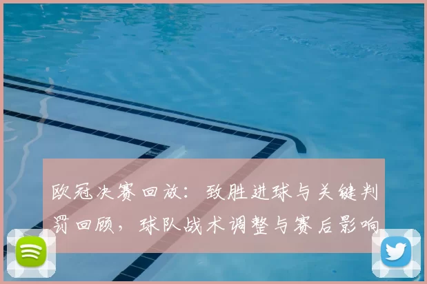 欧冠决赛回放：致胜进球与关键判罚回顾，球队战术调整与赛后影响评析