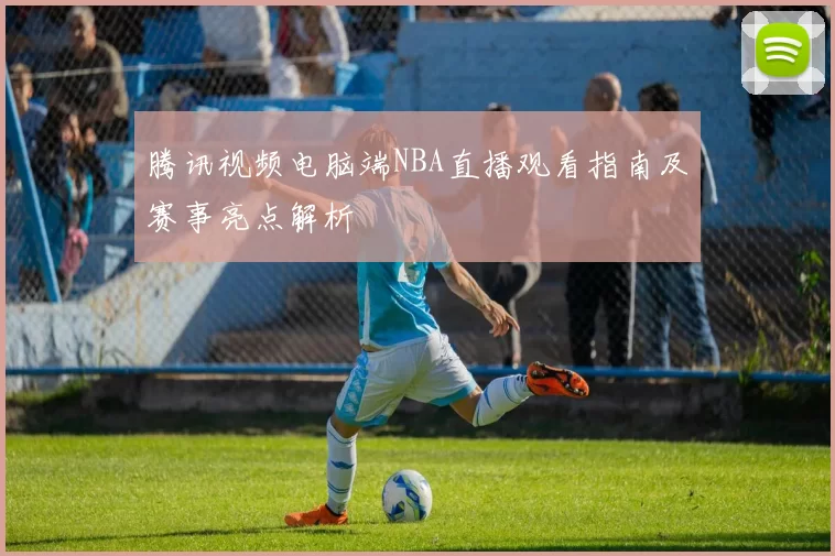 腾讯视频电脑端NBA直播观看指南及赛事亮点解析