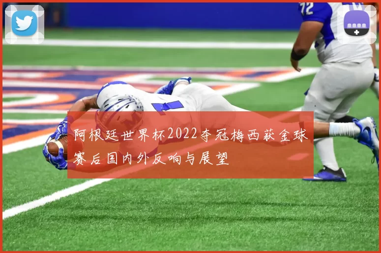 阿根廷世界杯2022夺冠梅西获金球赛后国内外反响与展望