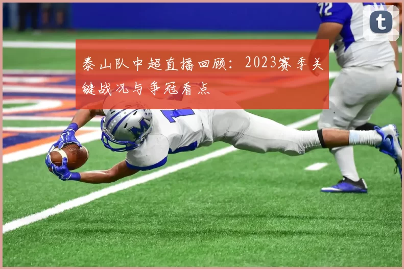 泰山队中超直播回顾：2023赛季关键战况与争冠看点