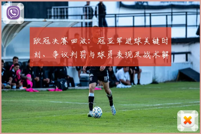 欧冠决赛回放：冠亚军进球关键时刻、争议判罚与球员表现及战术解析