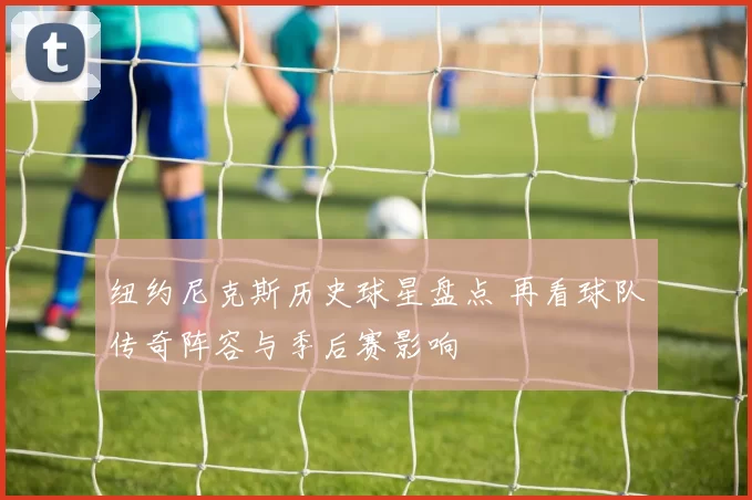 纽约尼克斯历史球星盘点 再看球队传奇阵容与季后赛影响