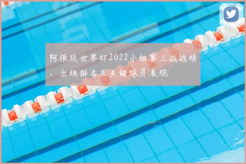 阿根廷世界杯2022小组赛三战战绩、出线排名及关键球员表现