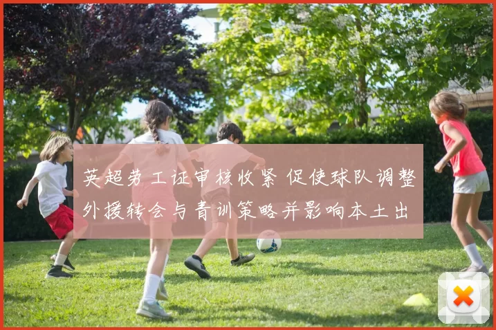 英超劳工证审核收紧 促使球队调整外援转会与青训策略并影响本土出场机会