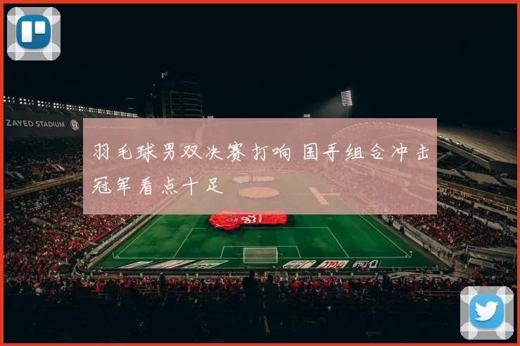 羽毛球男双决赛打响 国手组合冲击冠军看点十足
