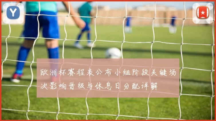欧洲杯赛程表公布小组阶段关键场次影响晋级与休息日分配详解