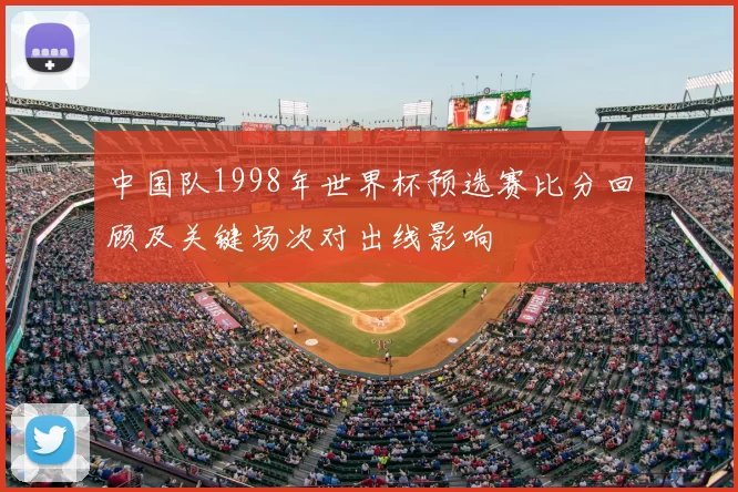中国队1998年世界杯预选赛比分回顾及关键场次对出线影响