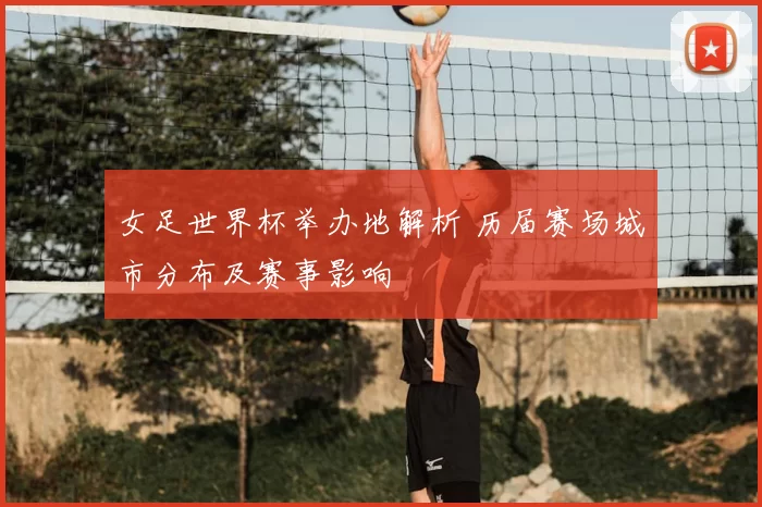 女足世界杯举办地解析 历届赛场城市分布及赛事影响
