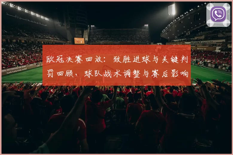 欧冠决赛回放：致胜进球与关键判罚回顾，球队战术调整与赛后影响评析