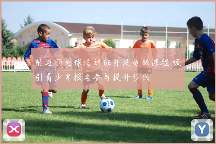 附近羽毛球培训班开设分级课程 吸引青少年报名参与提升步伐