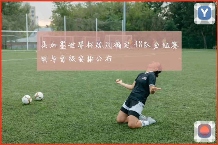 美加墨世界杯规则确定 48队分组赛制与晋级安排公布