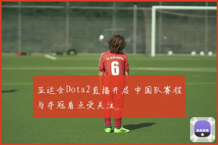 亚运会Dota2直播开启 中国队赛程与夺冠看点受关注
