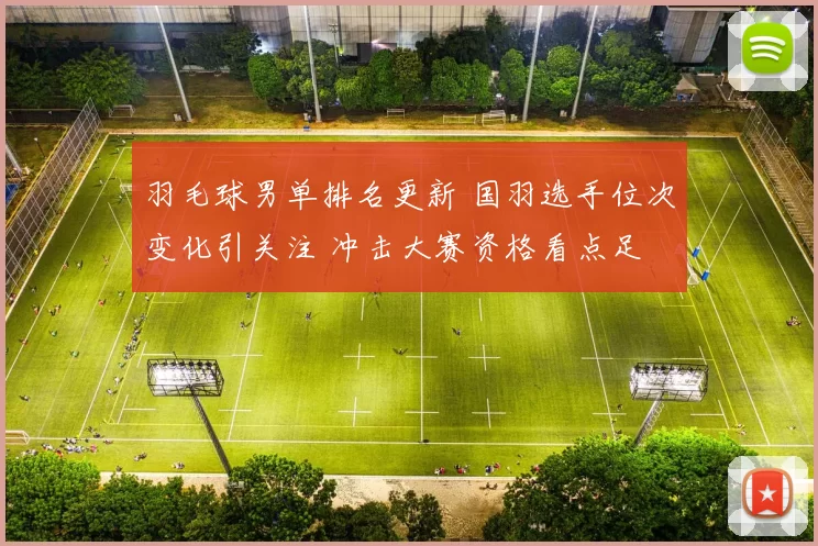 羽毛球男单排名更新 国羽选手位次变化引关注 冲击大赛资格看点足