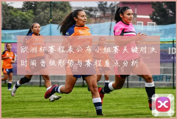 欧洲杯赛程表公布小组赛关键对决时间晋级形势与赛程看点分析